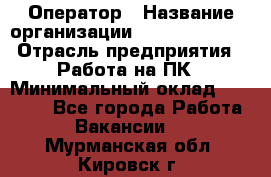 Оператор › Название организации ­ Dimond Style › Отрасль предприятия ­ Работа на ПК › Минимальный оклад ­ 16 000 - Все города Работа » Вакансии   . Мурманская обл.,Кировск г.